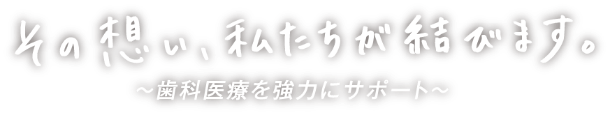 その想い、私たちが結びます〜歯科医療を強力にサポート〜